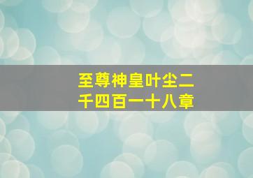 至尊神皇叶尘二千四百一十八章