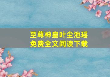 至尊神皇叶尘池瑶免费全文阅读下载