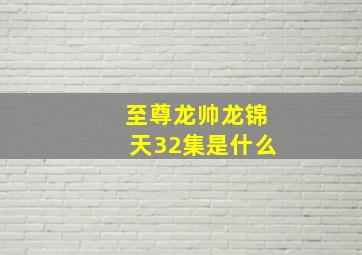 至尊龙帅龙锦天32集是什么