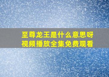 至尊龙王是什么意思呀视频播放全集免费观看