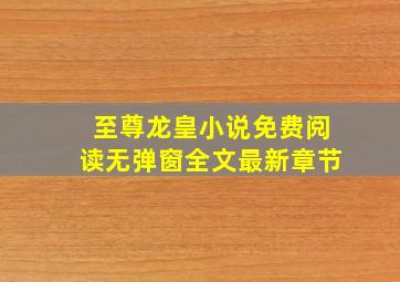 至尊龙皇小说免费阅读无弹窗全文最新章节