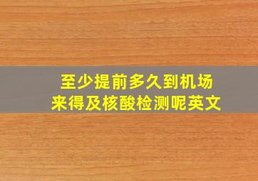 至少提前多久到机场来得及核酸检测呢英文