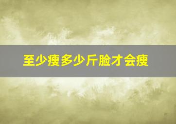 至少瘦多少斤脸才会瘦