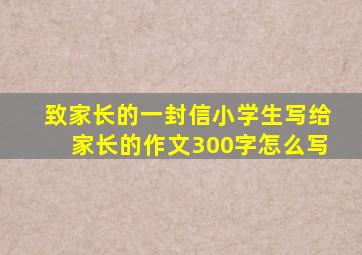 致家长的一封信小学生写给家长的作文300字怎么写