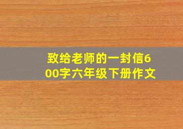 致给老师的一封信600字六年级下册作文