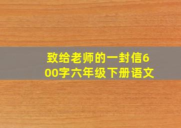 致给老师的一封信600字六年级下册语文