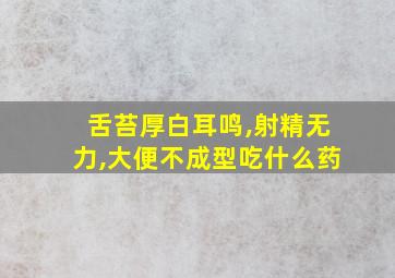 舌苔厚白耳鸣,射精无力,大便不成型吃什么药