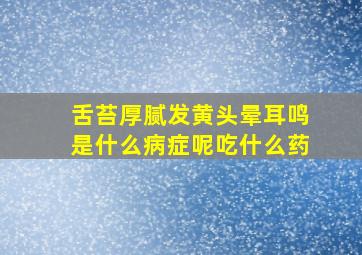 舌苔厚腻发黄头晕耳鸣是什么病症呢吃什么药