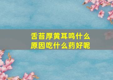 舌苔厚黄耳鸣什么原因吃什么药好呢