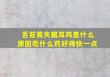 舌苔黄失眠耳鸣是什么原因吃什么药好得快一点