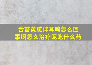 舌苔黄腻伴耳鸣怎么回事啊怎么治疗呢吃什么药