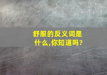 舒服的反义词是什么,你知道吗?