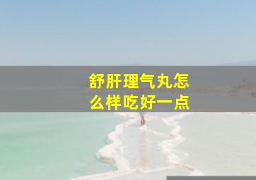 舒肝理气丸怎么样吃好一点