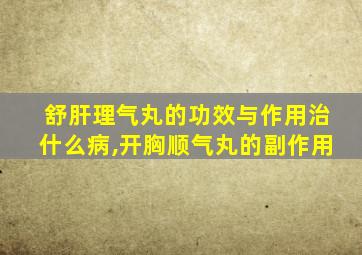 舒肝理气丸的功效与作用治什么病,开胸顺气丸的副作用