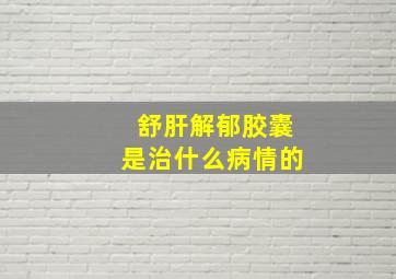 舒肝解郁胶囊是治什么病情的