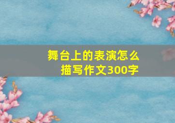 舞台上的表演怎么描写作文300字