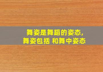 舞姿是舞蹈的姿态,舞姿包括 和舞中姿态