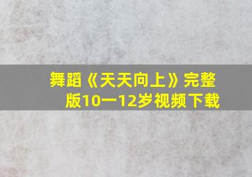 舞蹈《天天向上》完整版10一12岁视频下载