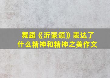 舞蹈《沂蒙颂》表达了什么精神和精神之美作文