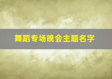 舞蹈专场晚会主题名字