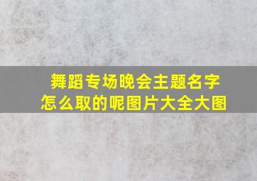 舞蹈专场晚会主题名字怎么取的呢图片大全大图