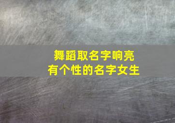 舞蹈取名字响亮有个性的名字女生