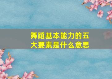 舞蹈基本能力的五大要素是什么意思