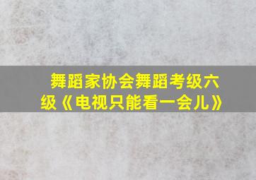 舞蹈家协会舞蹈考级六级《电视只能看一会儿》