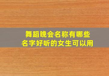 舞蹈晚会名称有哪些名字好听的女生可以用