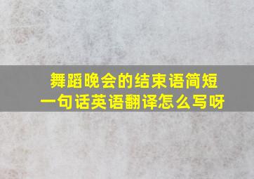 舞蹈晚会的结束语简短一句话英语翻译怎么写呀