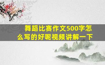 舞蹈比赛作文500字怎么写的好呢视频讲解一下