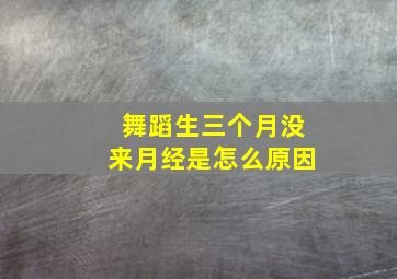 舞蹈生三个月没来月经是怎么原因