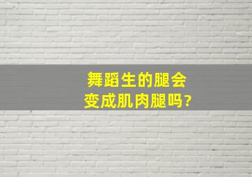 舞蹈生的腿会变成肌肉腿吗?