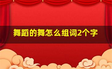 舞蹈的舞怎么组词2个字