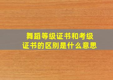 舞蹈等级证书和考级证书的区别是什么意思