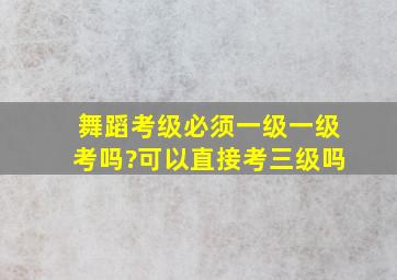 舞蹈考级必须一级一级考吗?可以直接考三级吗