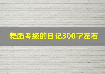 舞蹈考级的日记300字左右