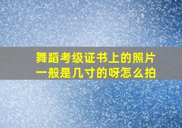 舞蹈考级证书上的照片一般是几寸的呀怎么拍