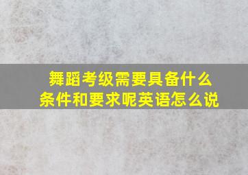 舞蹈考级需要具备什么条件和要求呢英语怎么说