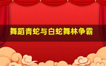 舞蹈青蛇与白蛇舞林争霸