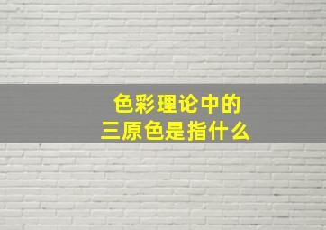 色彩理论中的三原色是指什么