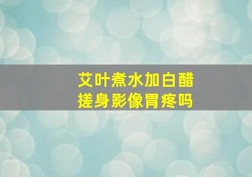 艾叶煮水加白醋搓身影像胃疼吗