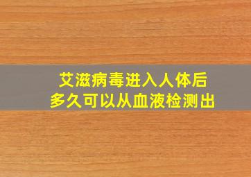 艾滋病毒进入人体后多久可以从血液检测出