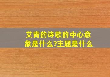 艾青的诗歌的中心意象是什么?主题是什么