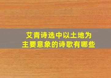 艾青诗选中以土地为主要意象的诗歌有哪些