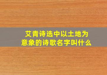 艾青诗选中以土地为意象的诗歌名字叫什么