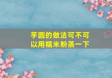 芋圆的做法可不可以用糯米粉蒸一下