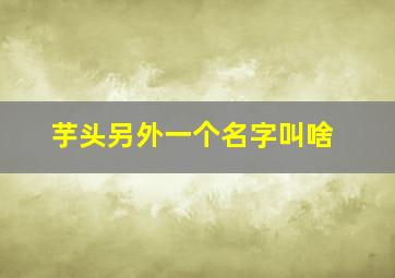 芋头另外一个名字叫啥