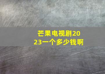 芒果电视剧2023一个多少钱啊