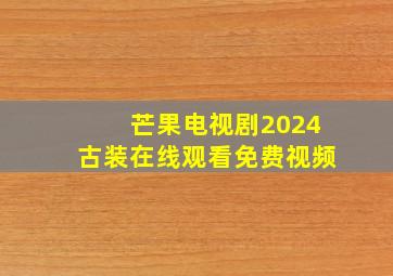 芒果电视剧2024古装在线观看免费视频